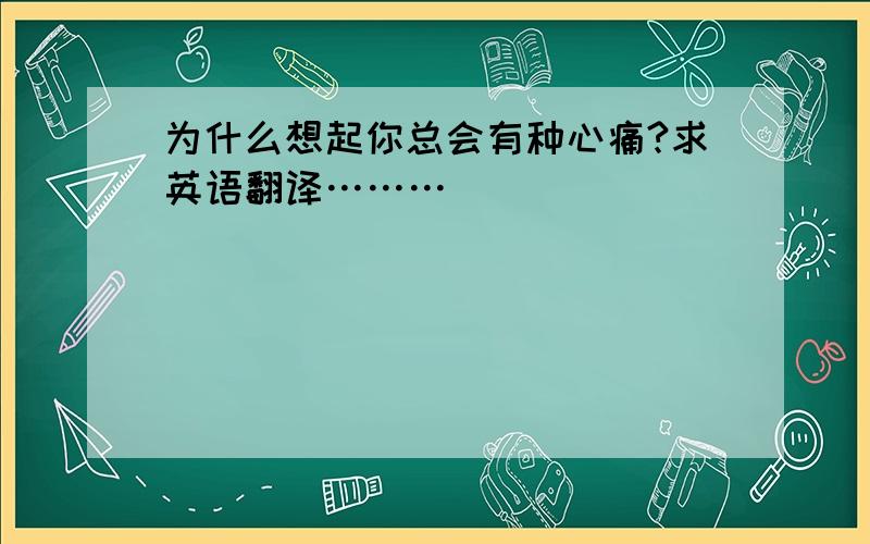 为什么想起你总会有种心痛?求英语翻译………