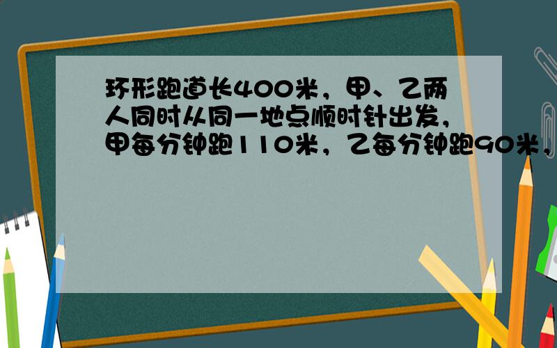 环形跑道长400米，甲、乙两人同时从同一地点顺时针出发，甲每分钟跑110米，乙每分钟跑90米，______分钟后两人相遇