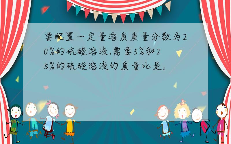 要配置一定量溶质质量分数为20%的硫酸溶液,需要5%和25%的硫酸溶液的质量比是：