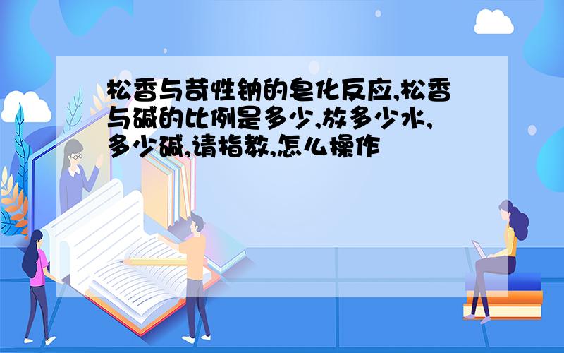 松香与苛性钠的皂化反应,松香与碱的比例是多少,放多少水,多少碱,请指教,怎么操作