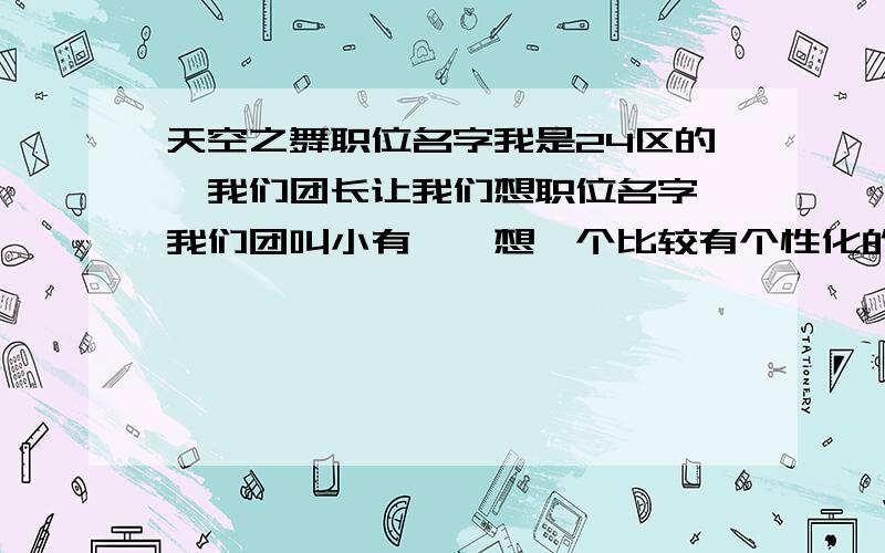 天空之舞职位名字我是24区的,我们团长让我们想职位名字,我们团叫小有茗気想一个比较有个性化的,职业分明