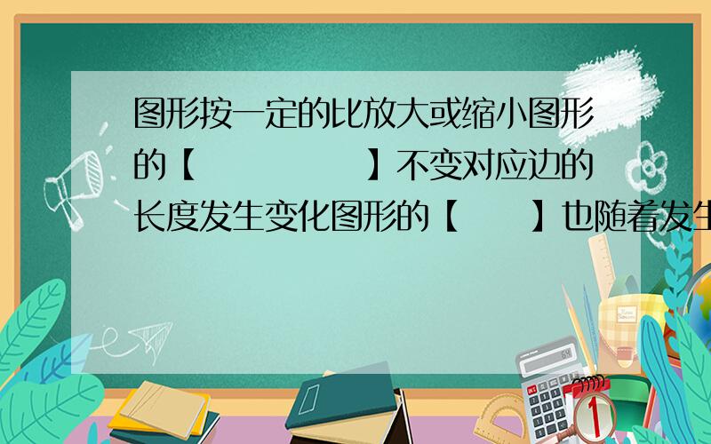 图形按一定的比放大或缩小图形的【　　　　　】不变对应边的长度发生变化图形的【　　】也随着发生变化