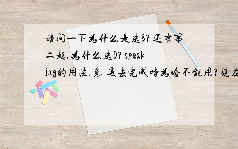 请问一下为什么是选B?还有第二题,为什么选D?speaking的用法.急 过去完成时为啥不能用?现在完成时呢