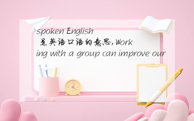 spoken English 是英语口语的意思,Working with a group can improve our