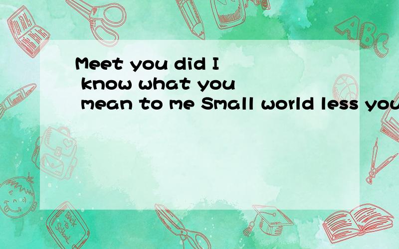 Meet you did I know what you mean to me Small world less you