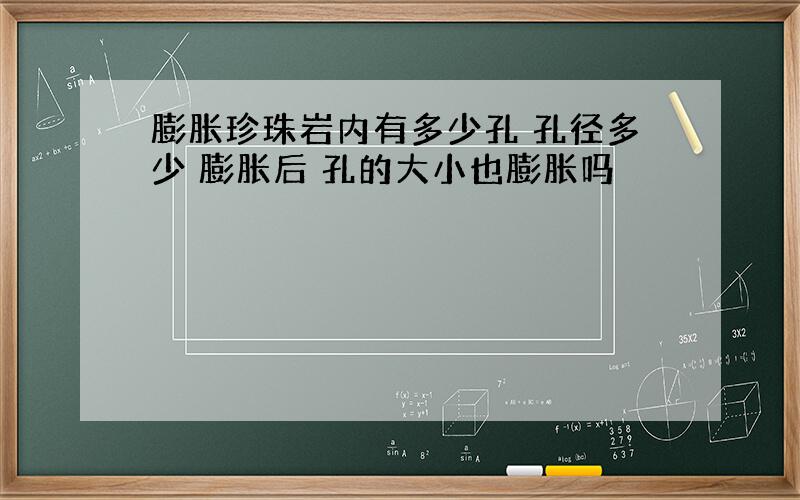 膨胀珍珠岩内有多少孔 孔径多少 膨胀后 孔的大小也膨胀吗