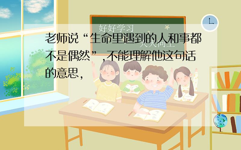 老师说“生命里遇到的人和事都不是偶然”,不能理解他这句话的意思,