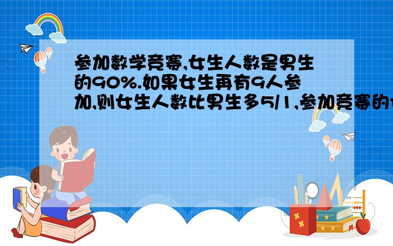 参加数学竞赛,女生人数是男生的90%.如果女生再有9人参加,则女生人数比男生多5/1,参加竞赛的女生有多少人?