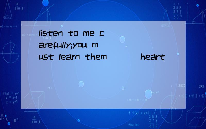 listen to me carefully;you must learn them ___heart