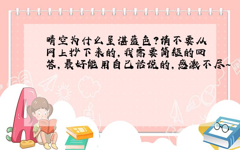 晴空为什么呈湛蓝色?请不要从网上抄下来的,我需要简短的回答,最好能用自己话说的,感激不尽~