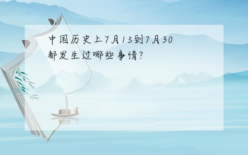 中国历史上7月15到7月30都发生过哪些事情?