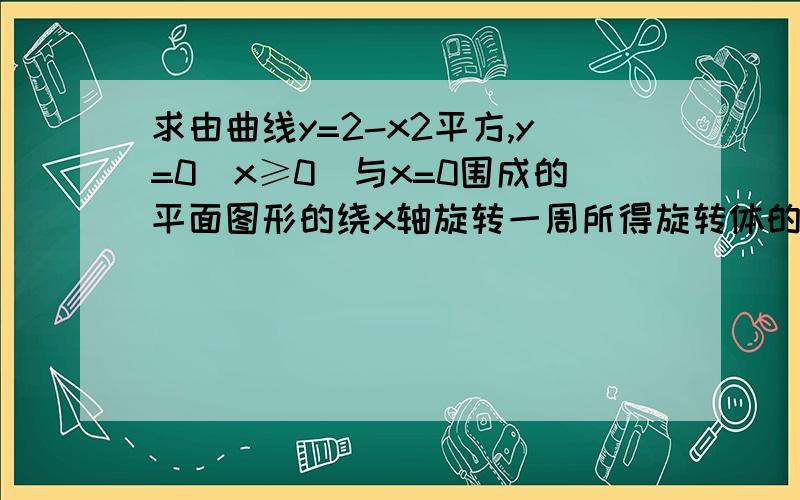 求由曲线y=2-x2平方,y=0（x≥0）与x=0围成的平面图形的绕x轴旋转一周所得旋转体的体积