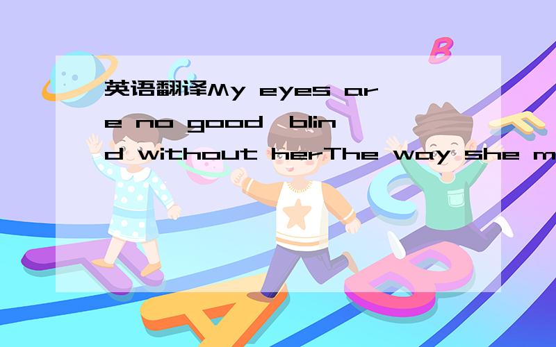 英语翻译My eyes are no good,blind without herThe way she moves,I