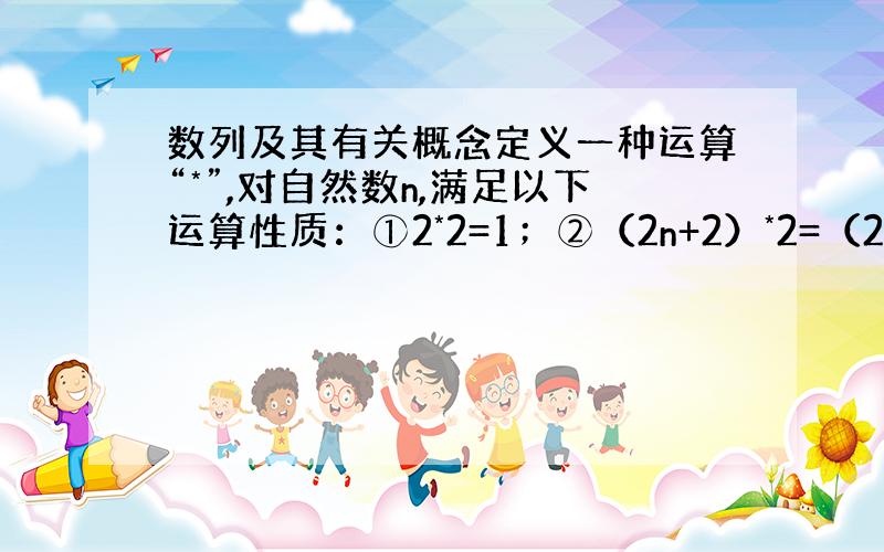 数列及其有关概念定义一种运算“*”,对自然数n,满足以下运算性质：①2*2=1；②（2n+2）*2=（2n*2）+3,则