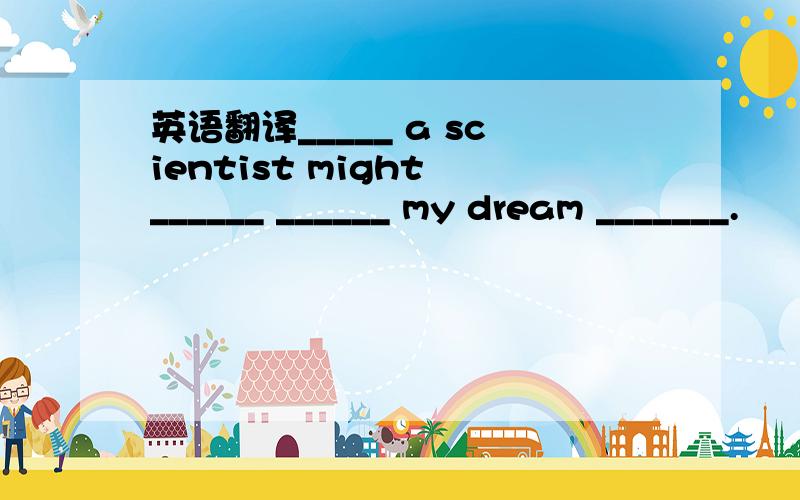 英语翻译_____ a scientist might ______ ______ my dream _______.