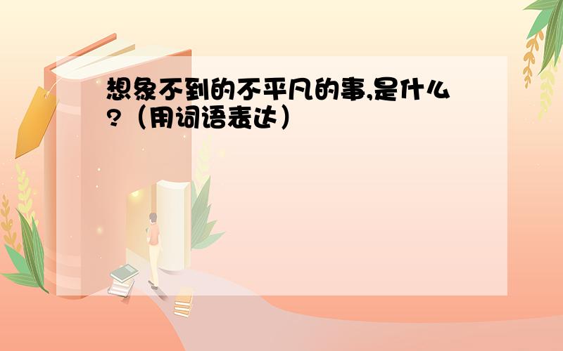 想象不到的不平凡的事,是什么?（用词语表达）