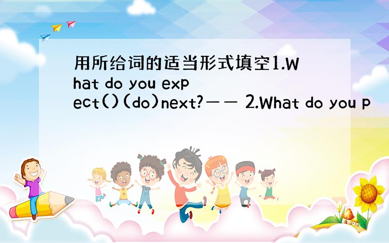 用所给词的适当形式填空1.What do you expect()(do)next?—— 2.What do you p