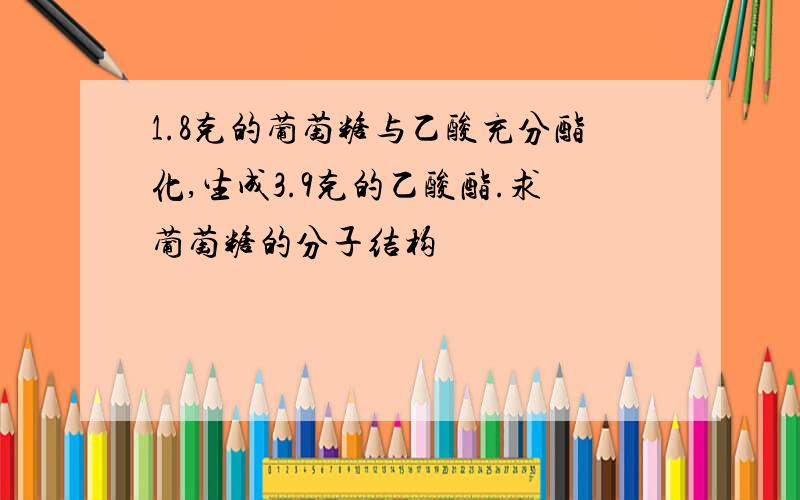 1.8克的葡萄糖与乙酸充分酯化,生成3.9克的乙酸酯.求葡萄糖的分子结构