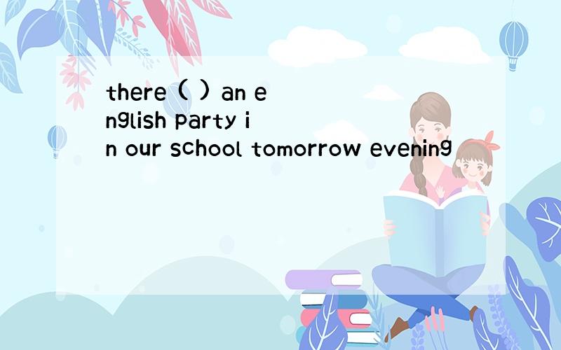 there ( ) an english party in our school tomorrow evening