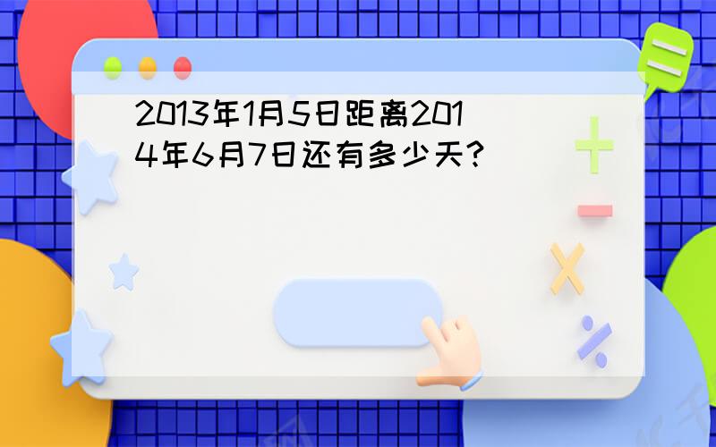 2013年1月5日距离2014年6月7日还有多少天?