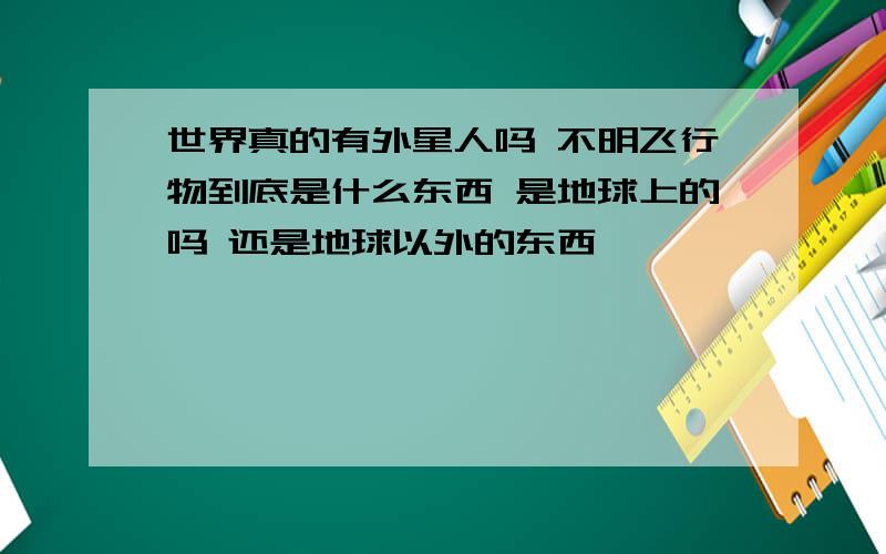 世界真的有外星人吗 不明飞行物到底是什么东西 是地球上的吗 还是地球以外的东西