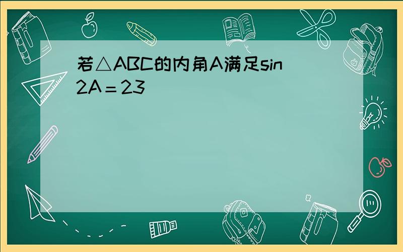 若△ABC的内角A满足sin2A＝23