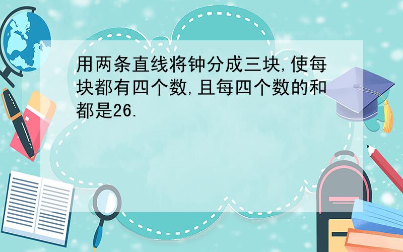 用两条直线将钟分成三块,使每块都有四个数,且每四个数的和都是26.