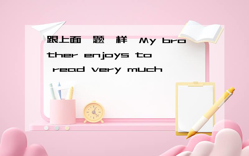 跟上面一题一样,My brother enjoys to read very much