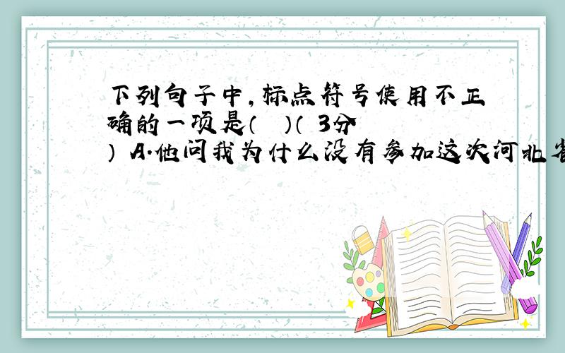 下列句子中，标点符号使用不正确的一项是（　　）（ 3分 ） A．他问我为什么没有参加这次河北省教育厅组织的“中小学生‘中