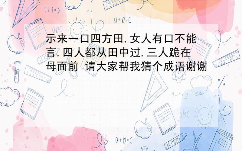 示来一口四方田,女人有口不能言,四人都从田中过,三人跪在母面前 请大家帮我猜个成语谢谢