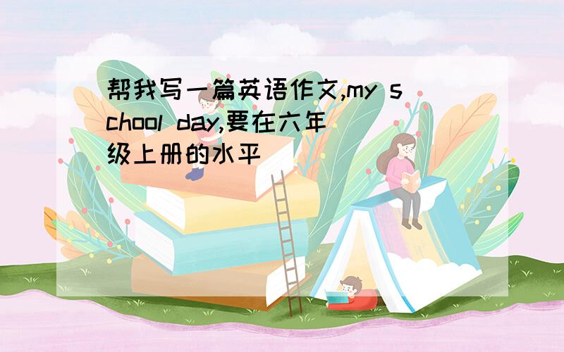 帮我写一篇英语作文,my school day,要在六年级上册的水平