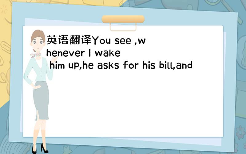 英语翻译You see ,whenever I wake him up,he asks for his bill,and