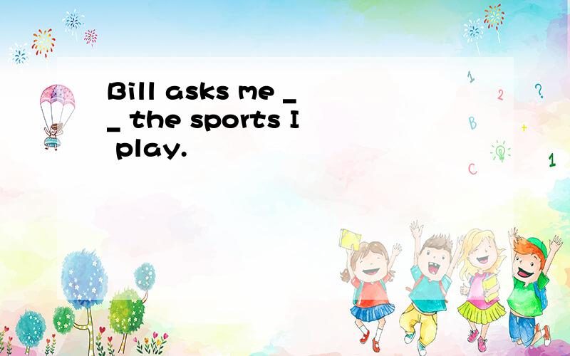 Bill asks me __ the sports I play.