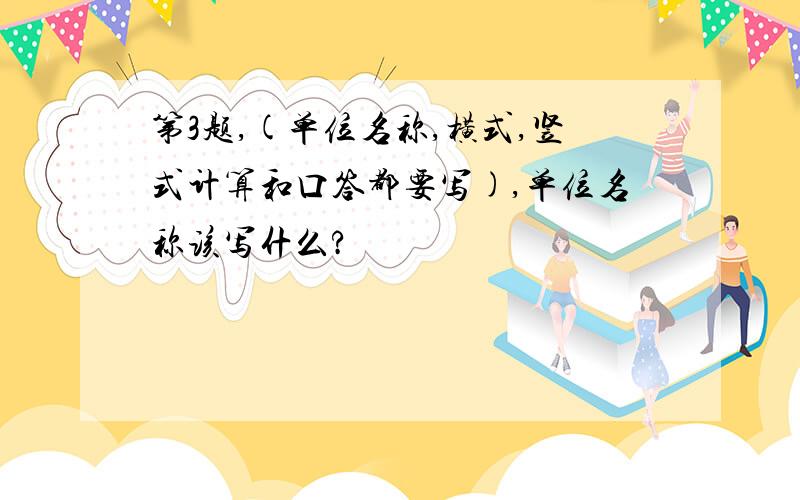 第3题,(单位名称,横式,竖式计算和口答都要写),单位名称该写什么?