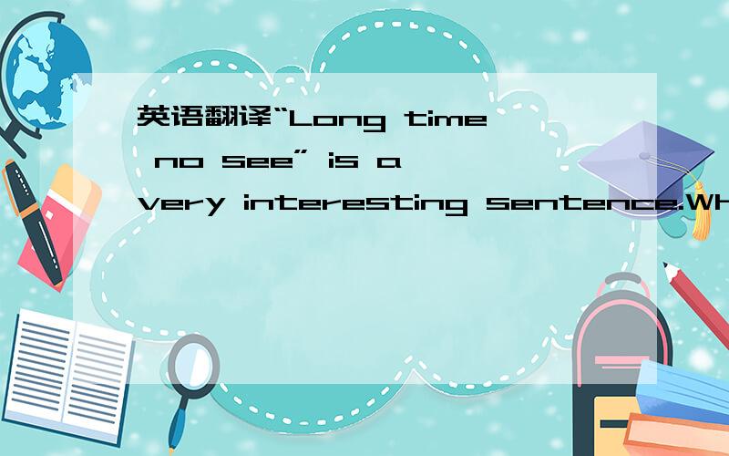 英语翻译“Long time no see” is a very interesting sentence.When I