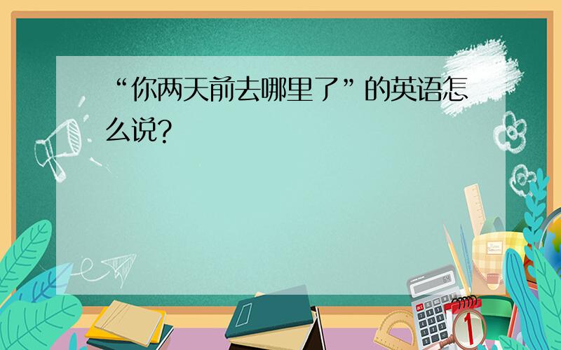 “你两天前去哪里了”的英语怎么说?