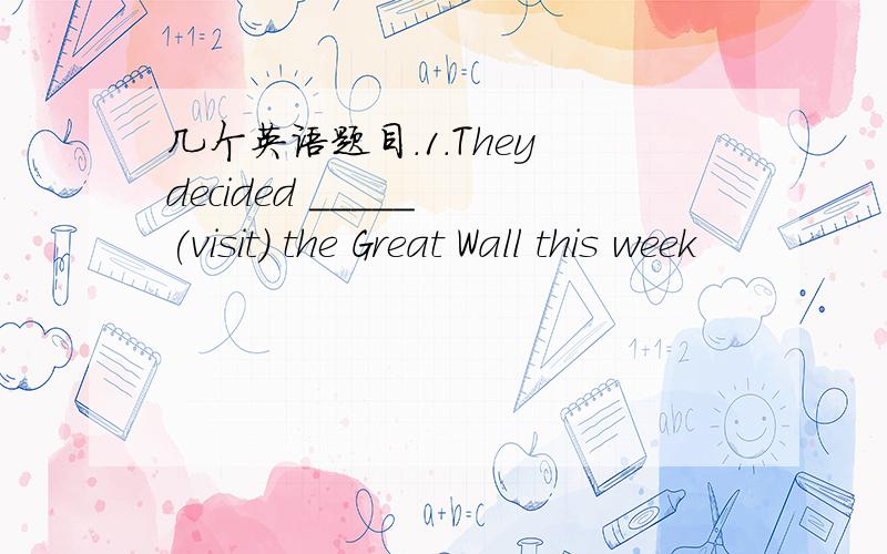 几个英语题目.1.They decided _____ (visit) the Great Wall this week