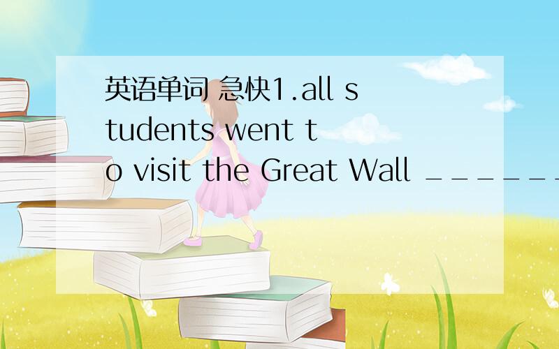 英语单词 急快1.all students went to visit the Great Wall ________(