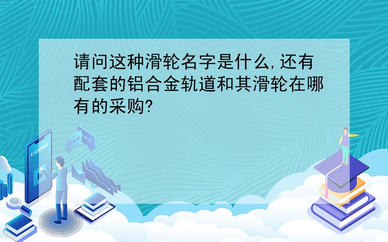 请问这种滑轮名字是什么,还有配套的铝合金轨道和其滑轮在哪有的采购?