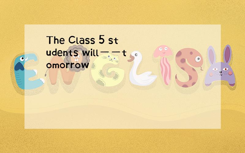 The Class 5 students will——tomorrow