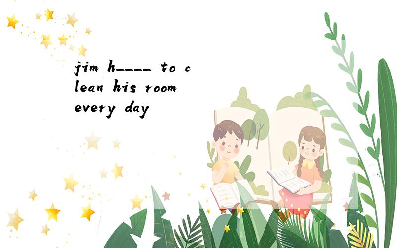 jim h____ to clean his room every day