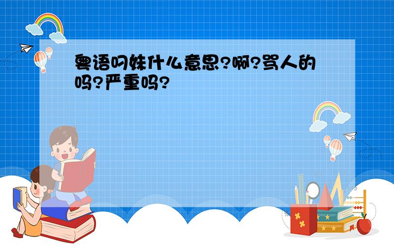 粤语叼妹什么意思?啊?骂人的吗?严重吗?