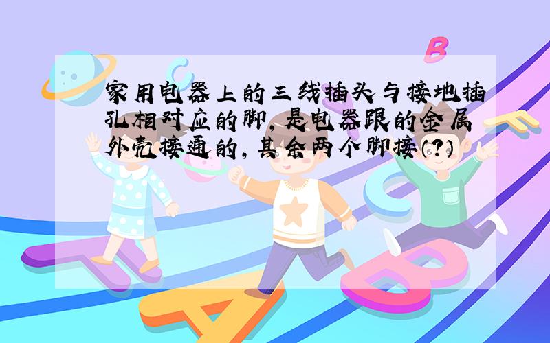 家用电器上的三线插头与接地插孔相对应的脚,是电器跟的金属外壳接通的,其余两个脚接（?）