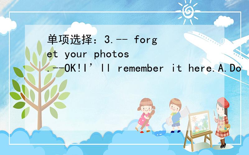 单项选择：3.-- forget your photos.--OK!I’ll remember it here.A.Do