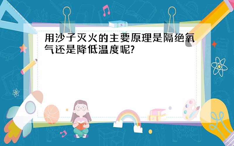 用沙子灭火的主要原理是隔绝氧气还是降低温度呢?