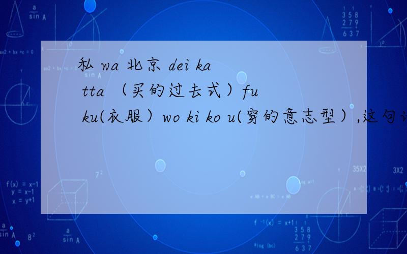 私 wa 北京 dei ka tta （买的过去式）fu ku(衣服）wo ki ko u(穿的意志型）,这句话有没有错