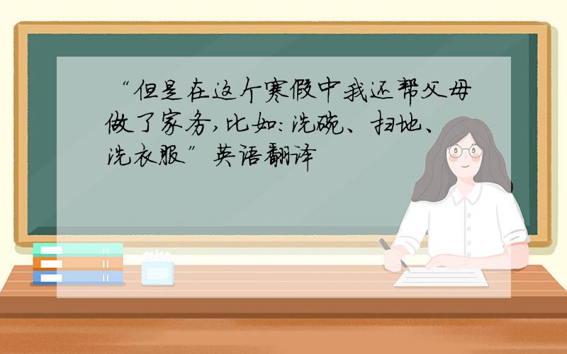 “但是在这个寒假中我还帮父母做了家务,比如：洗碗、扫地、洗衣服”英语翻译