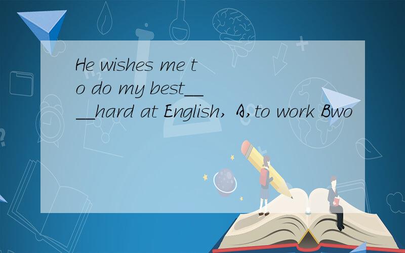 He wishes me to do my best____hard at English, A,to work Bwo