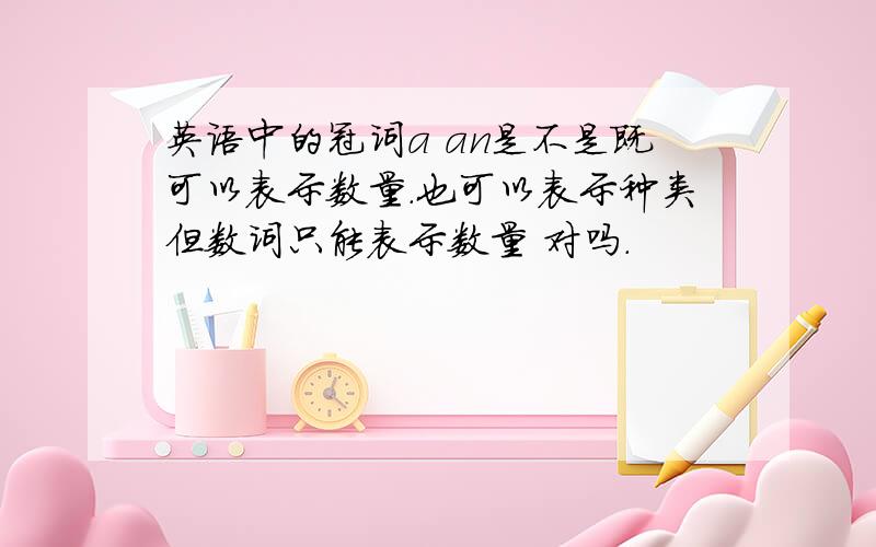 英语中的冠词a an是不是既可以表示数量.也可以表示种类但数词只能表示数量 对吗.