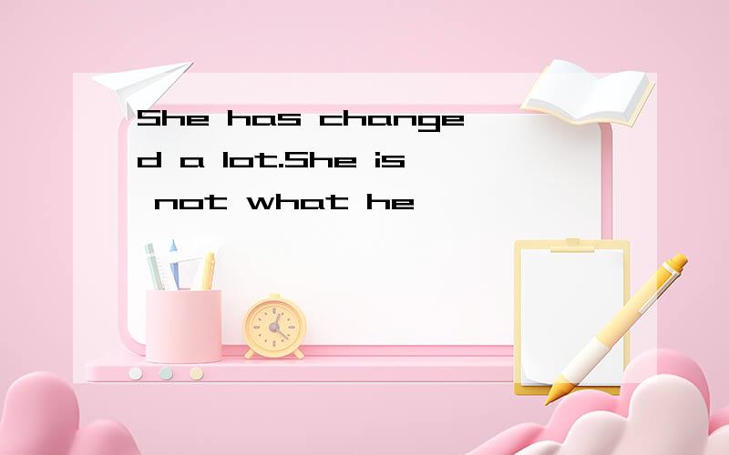 She has changed a lot.She is not what he